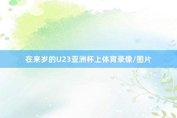 在来岁的U23亚洲杯上体育录像/图片