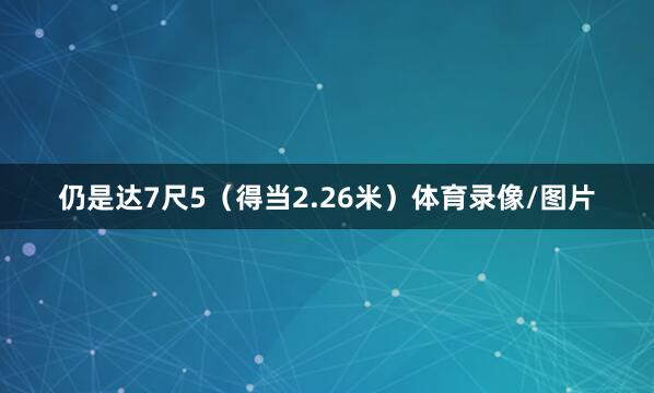 仍是达7尺5（得当2.26米）体育录像/图片