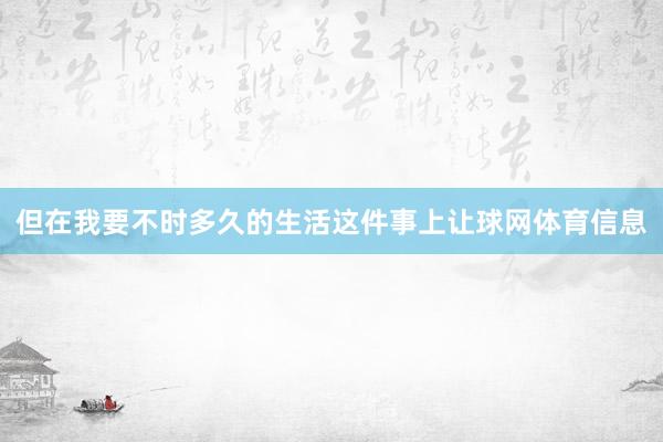 但在我要不时多久的生活这件事上让球网体育信息