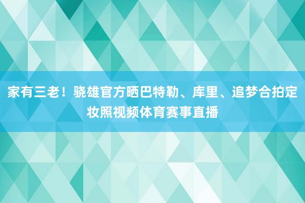 家有三老！骁雄官方晒巴特勒、库里、追梦合拍定妆照视频体育赛事直播