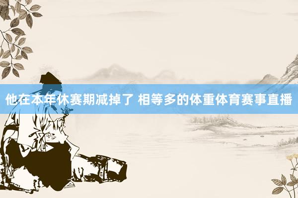 他在本年休赛期减掉了 相等多的体重体育赛事直播