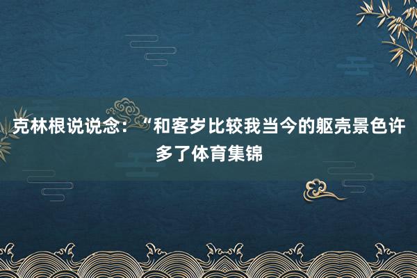 克林根说说念：“和客岁比较我当今的躯壳景色许多了体育集锦