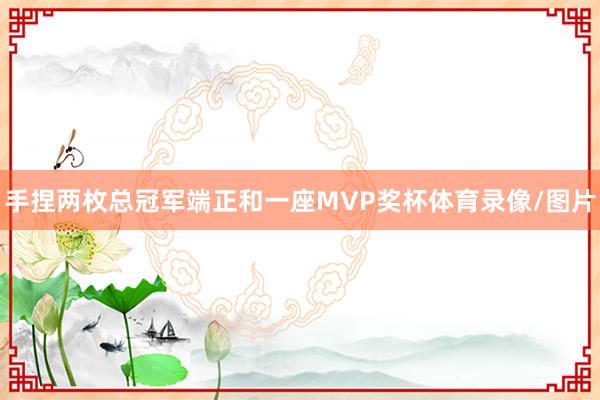 手捏两枚总冠军端正和一座MVP奖杯体育录像/图片