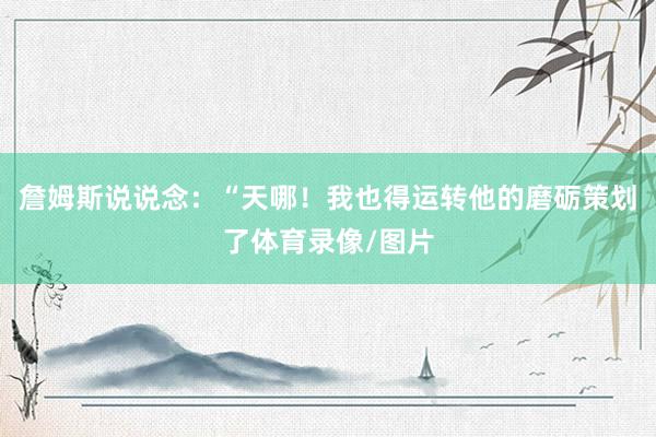 詹姆斯说说念：“天哪！我也得运转他的磨砺策划了体育录像/图片