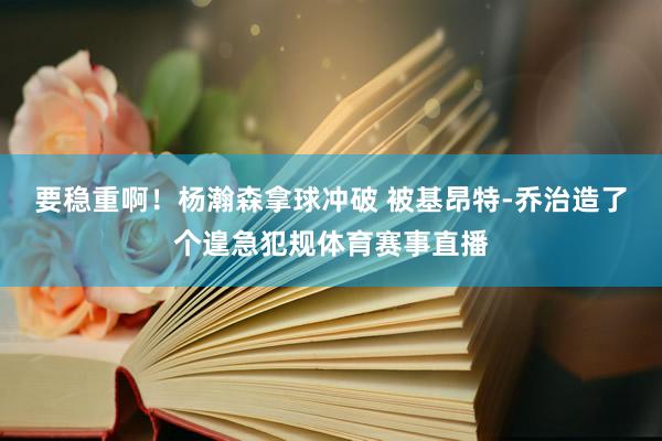 要稳重啊！杨瀚森拿球冲破 被基昂特-乔治造了个遑急犯规体育赛事直播