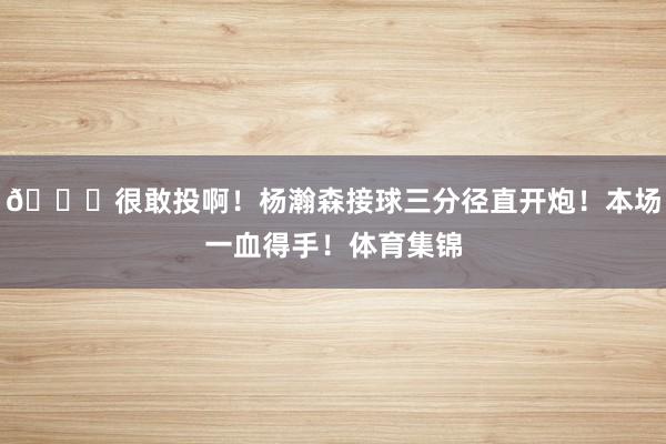 😍很敢投啊！杨瀚森接球三分径直开炮！本场一血得手！体育集锦