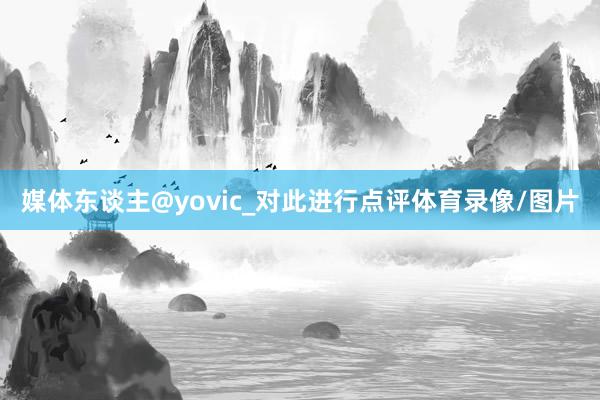 媒体东谈主@yovic_对此进行点评体育录像/图片