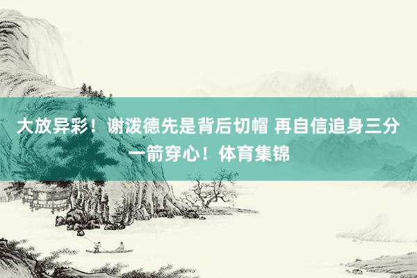 大放异彩！谢泼德先是背后切帽 再自信追身三分一箭穿心！体育集锦
