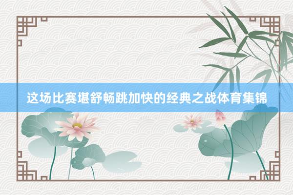 这场比赛堪舒畅跳加快的经典之战体育集锦