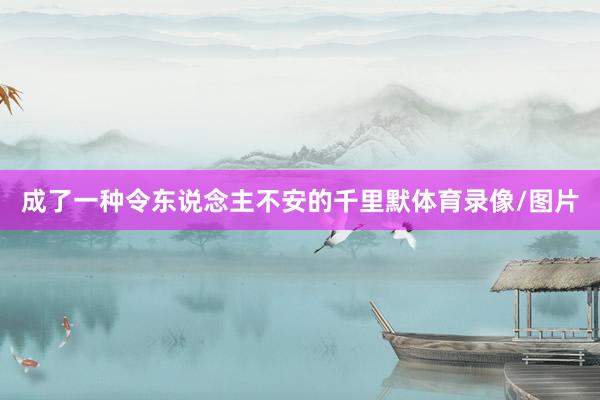 成了一种令东说念主不安的千里默体育录像/图片