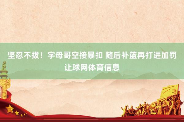 坚忍不拔！字母哥空接暴扣 随后补篮再打进加罚让球网体育信息