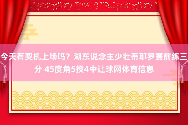 今天有契机上场吗？湖东说念主少壮蒂耶罗赛前练三分 45度角5投4中让球网体育信息