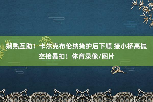 娴熟互助！卡尔克布伦纳掩护后下顺 接小桥高抛空接暴扣！体育录像/图片