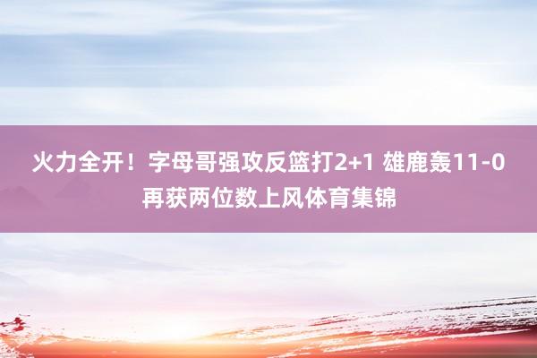火力全开！字母哥强攻反篮打2+1 雄鹿轰11-0再获两位数上风体育集锦