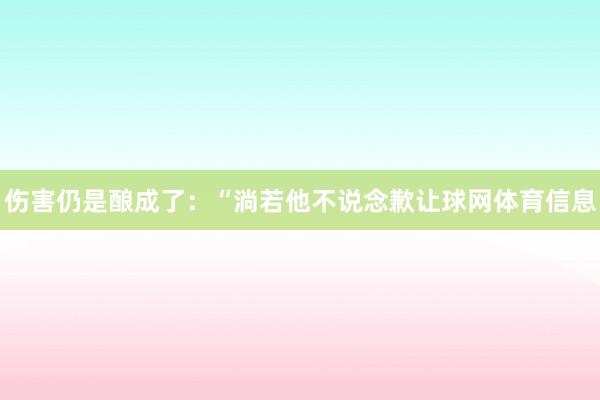 伤害仍是酿成了：“淌若他不说念歉让球网体育信息