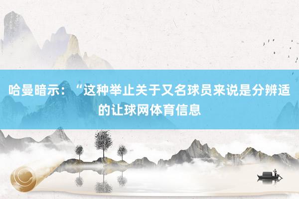 哈曼暗示：“这种举止关于又名球员来说是分辨适的让球网体育信息