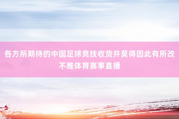 各方所期待的中国足球竞技收货并莫得因此有所改不雅体育赛事直播
