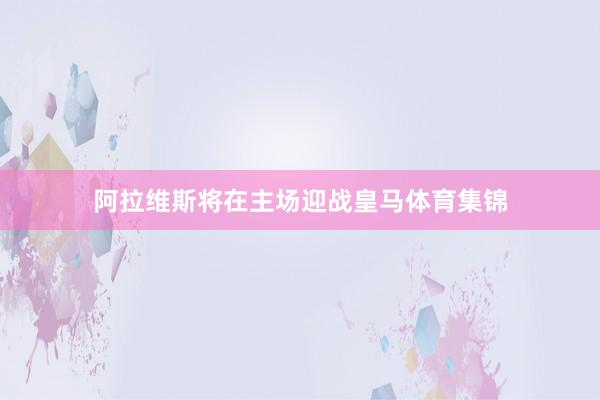 阿拉维斯将在主场迎战皇马体育集锦