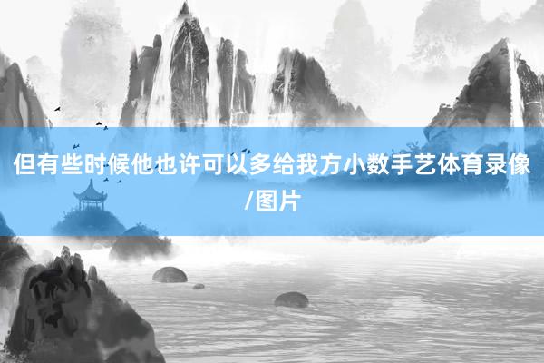 但有些时候他也许可以多给我方小数手艺体育录像/图片