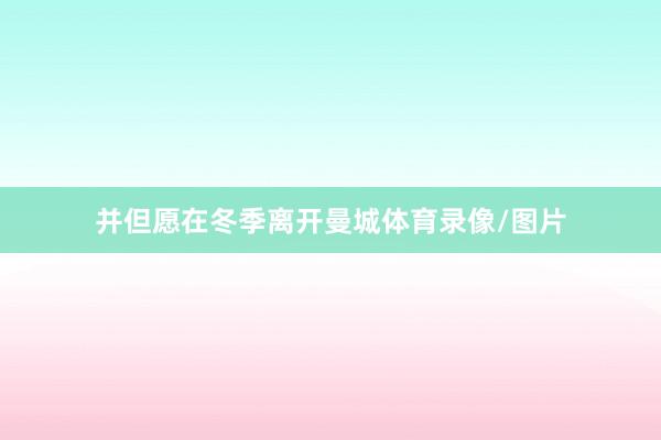 并但愿在冬季离开曼城体育录像/图片