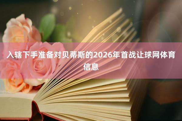 入辖下手准备对贝蒂斯的2026年首战让球网体育信息