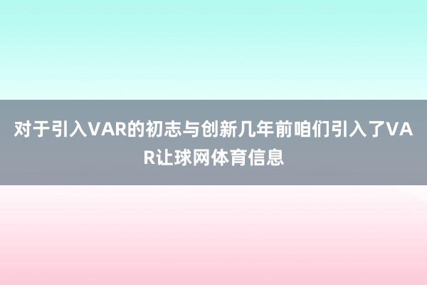 对于引入VAR的初志与创新几年前咱们引入了VAR让球网体育信息