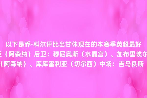 以下是乔·科尔评比出甘休现在的本赛季英超最好气势：门将：大卫·拉亚（阿森纳）后卫：穆尼奥斯（水晶宫）、加布里埃尔（阿森纳）、萨利巴（阿森纳）、库库雷利亚（切尔西）中场：吉马良斯（纽卡）、凯塞多（切尔西）、赖斯（阿森纳）时尚：福登（曼城）、哈兰德（曼城）、塞梅尼奥（伯恩茅斯）    体育集锦