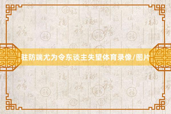 驻防端尤为令东谈主失望体育录像/图片