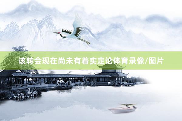 该转会现在尚未有着实定论体育录像/图片