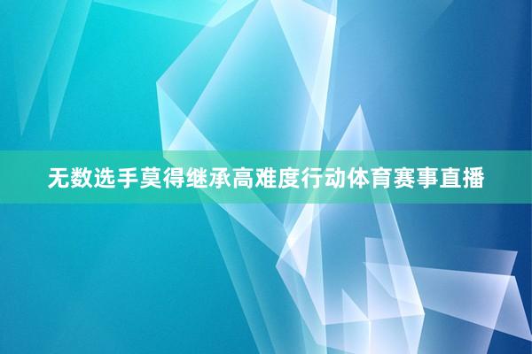 无数选手莫得继承高难度行动体育赛事直播
