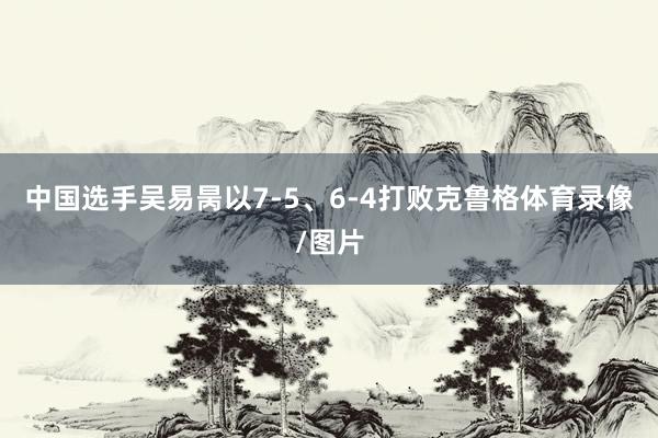 中国选手吴易昺以7-5、6-4打败克鲁格体育录像/图片