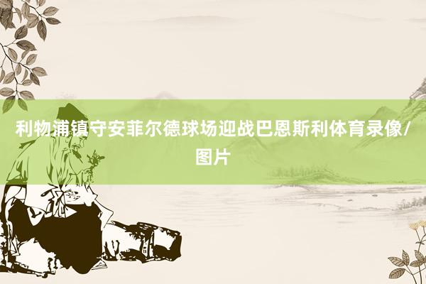 利物浦镇守安菲尔德球场迎战巴恩斯利体育录像/图片