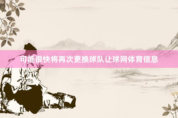 可能很快将再次更换球队让球网体育信息
