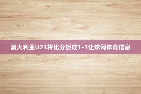 澳大利亚U23将比分扳成1-1让球网体育信息