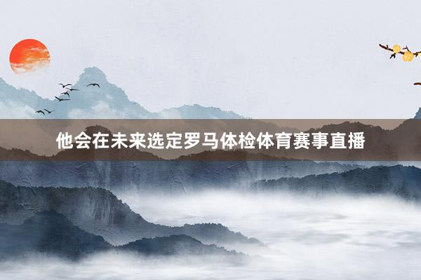 他会在未来选定罗马体检体育赛事直播