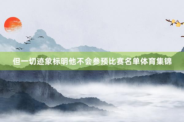 但一切迹象标明他不会参预比赛名单体育集锦