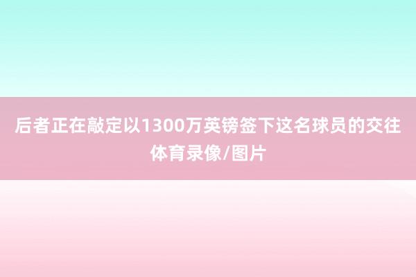 后者正在敲定以1300万英镑签下这名球员的交往体育录像/图片