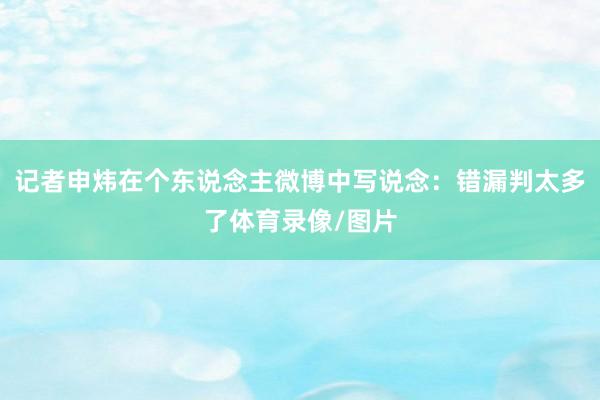 记者申炜在个东说念主微博中写说念：错漏判太多了体育录像/图片