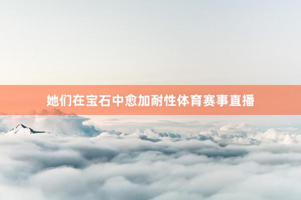 她们在宝石中愈加耐性体育赛事直播