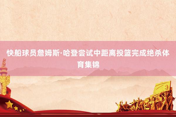 快船球员詹姆斯·哈登尝试中距离投篮完成绝杀体育集锦