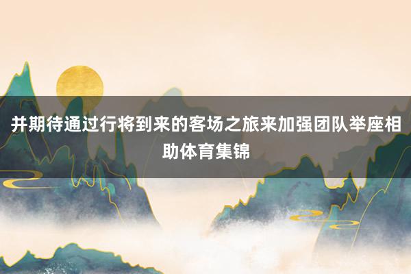 并期待通过行将到来的客场之旅来加强团队举座相助体育集锦