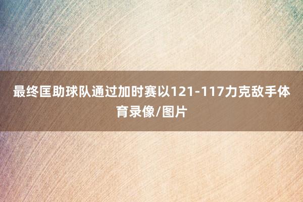 最终匡助球队通过加时赛以121-117力克敌手体育录像/图片