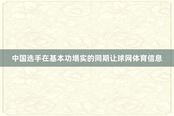 中国选手在基本功塌实的同期让球网体育信息