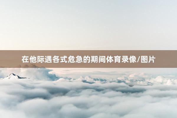 在他际遇各式危急的期间体育录像/图片