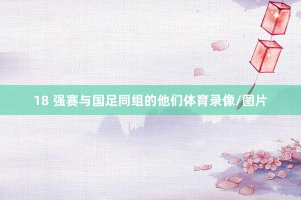 18 强赛与国足同组的他们体育录像/图片