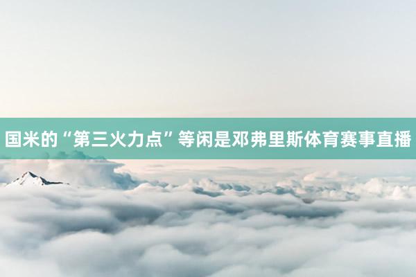 国米的“第三火力点”等闲是邓弗里斯体育赛事直播