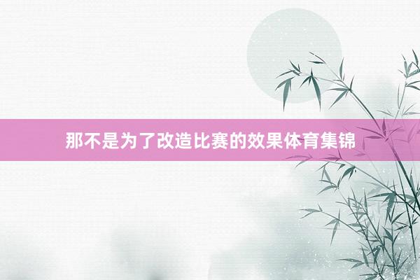 那不是为了改造比赛的效果体育集锦