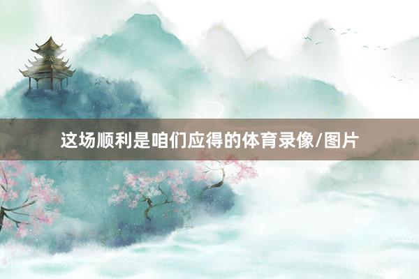 这场顺利是咱们应得的体育录像/图片