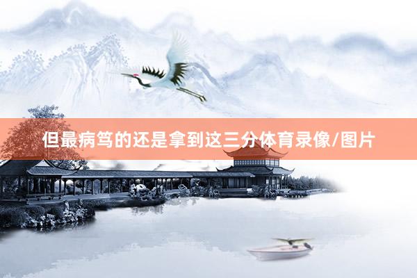 但最病笃的还是拿到这三分体育录像/图片