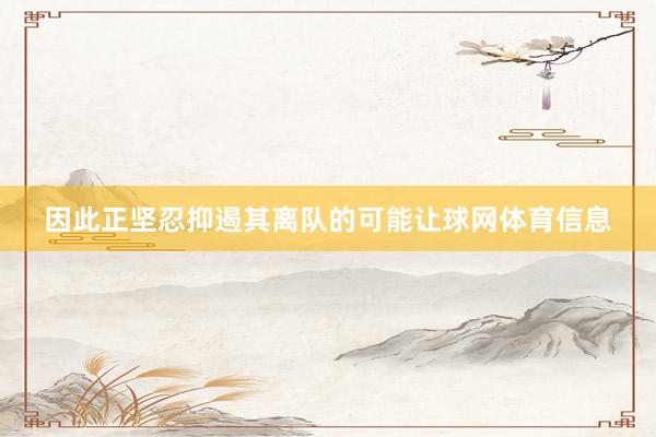 因此正坚忍抑遏其离队的可能让球网体育信息